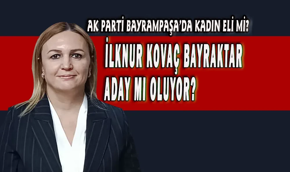 AK PARTİ BAYRAMPAŞA’DA KADIN ELİ Mİ? İLKNUR KOVAÇ BAYRAKTAR ADAY MI OLUYOR?
