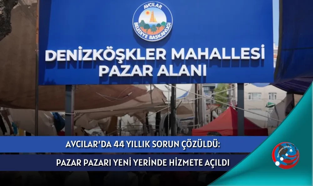 AVCILAR’DA 44 YILLIK SORUN ÇÖZÜLDÜ: PAZAR PAZARI YENİ YERİNDE HİZMETE AÇILDI