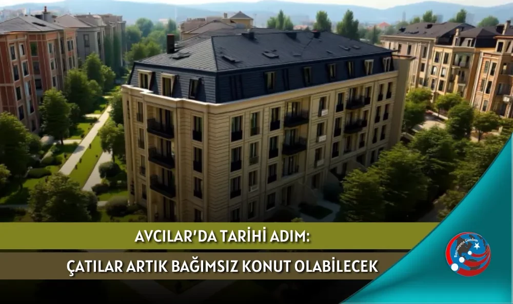 AVCILAR’DA TARİHİ ADIM: ÇATILAR ARTIK BAĞIMSIZ KONUT OLABİLECEK
