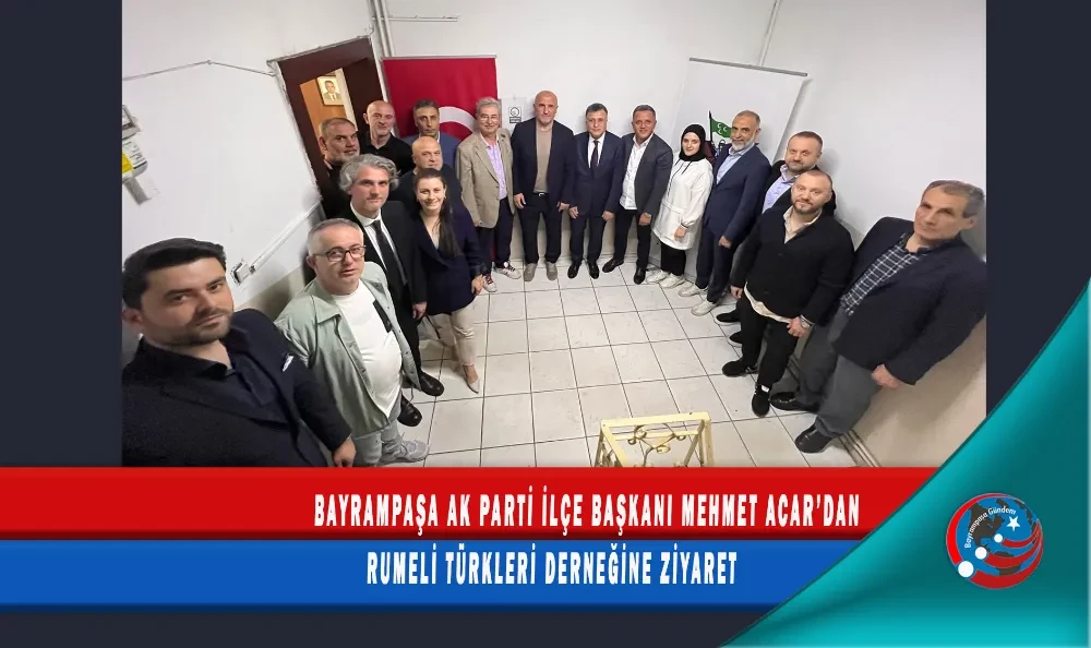 BAYRAMPAŞA AK PARTİ İLÇE BAŞKANI MEHMET ACAR’DAN RUMELİ TÜRKLERİ DERNEĞİNE ZİYARET