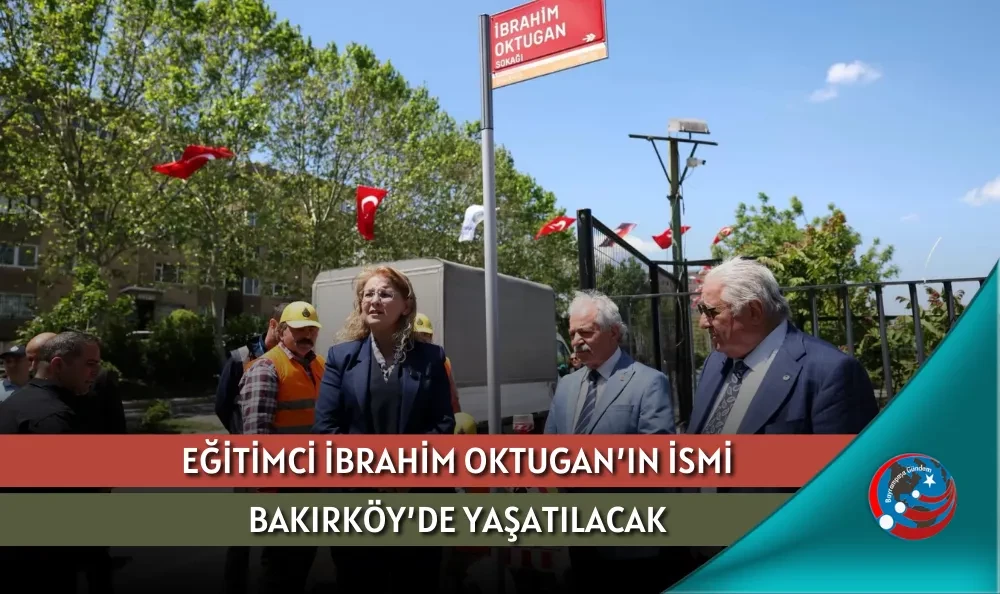 EĞİTİMCİ İBRAHİM OKTUGAN’IN İSMİ BAKIRKÖY’DE YAŞATILACAK