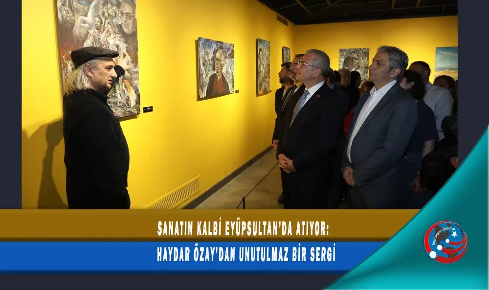 SANATIN KALBİ EYÜPSULTAN’DA ATIYOR: HAYDAR ÖZAY’DAN UNUTULMAZ BİR SERGİ