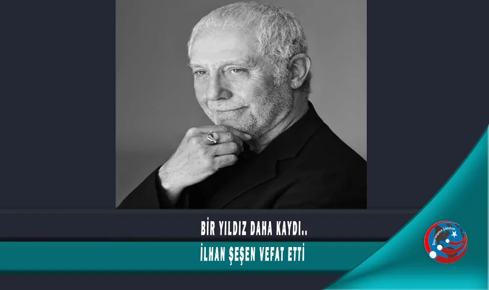 BİR YILDIZ DAHA KAYDI.. İLHAN ŞEŞEN VEFAT ETTİ