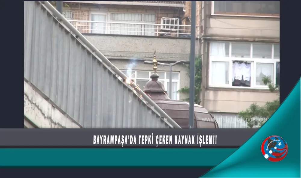 BAYRAMPAŞA’DA TEPKİ ÇEKEN KAYNAK İŞLEMİ!