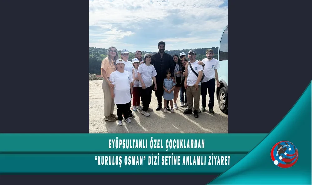 EYÜPSULTANLI ÖZEL ÇOCUKLARDAN “KURULUŞ OSMAN” DİZİ SETİNE ANLAMLI ZİYARET