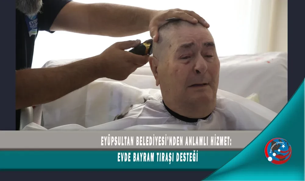 EYÜPSULTAN BELEDİYESİ’NDEN ANLAMLI HİZMET: EVDE BAYRAM TIRAŞI DESTEĞİ