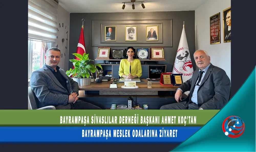 BAYRAMPAŞA SİVASLILAR DERNEĞİ BAŞKANI AHMET KOÇ’TAN BAYRAMPAŞA MESLEK ODALARINA ZİYARET