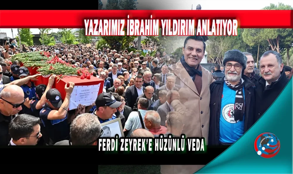 YAZARIMIZ İBRAHİM YILDIRIM ANLATIYOR, FERDİ ZEYREK’E HÜZÜNLÜ VEDA 