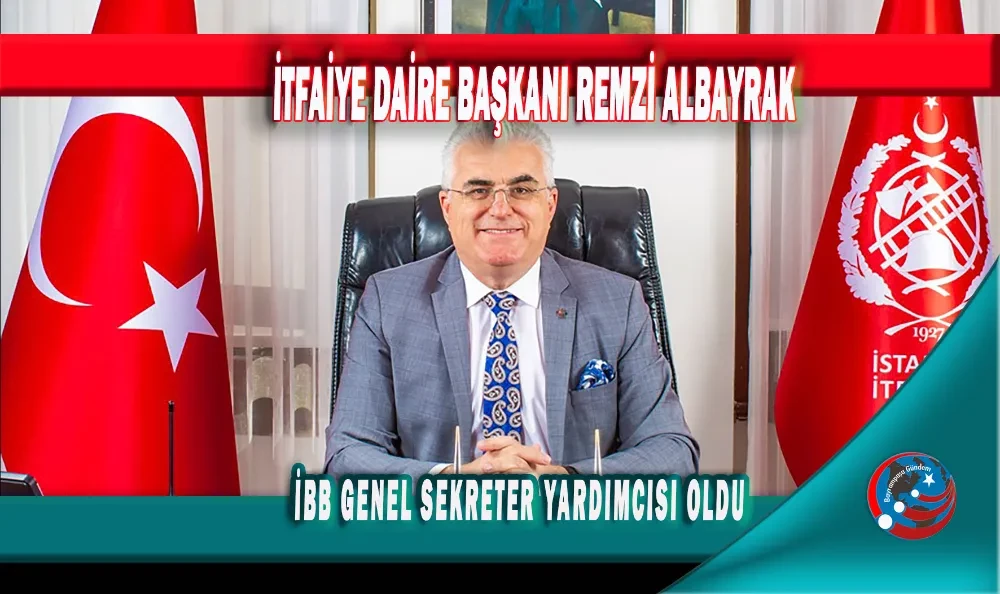 İTFAİYE DAİRE BAŞKANI REMZİ ALBAYRAK, İBB GENEL SEKRETER YARDIMCISI OLDU