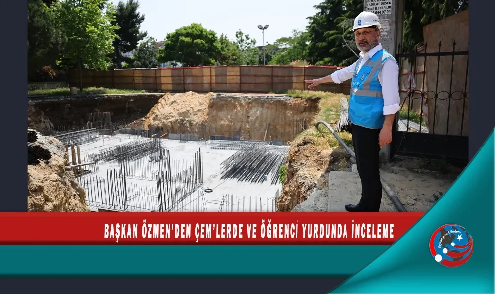 BAŞKAN ÖZMEN’DEN ÇEM’LERDE VE ÖĞRENCİ YURDUNDA İNCELEME