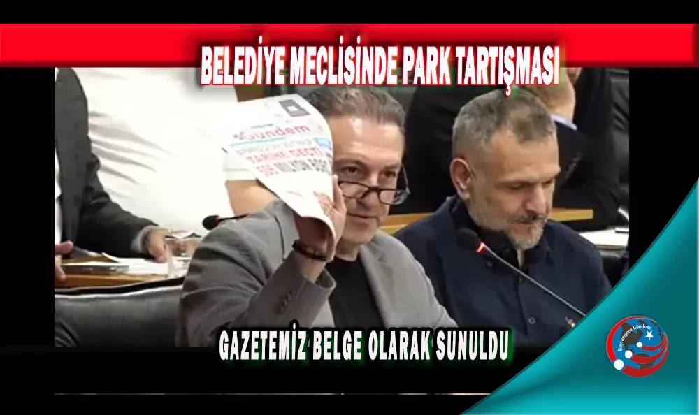 BELEDİYE MECLİSİNDE PARK TARTIŞMASI GAZETEMİZ BELGE OLARAK SUNULDU