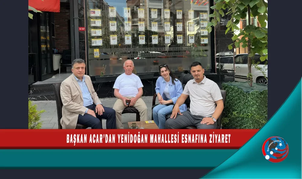 BAŞKAN ACAR’DAN YENİDOĞAN MAHALLESİ ESNAFINA ZİYARET