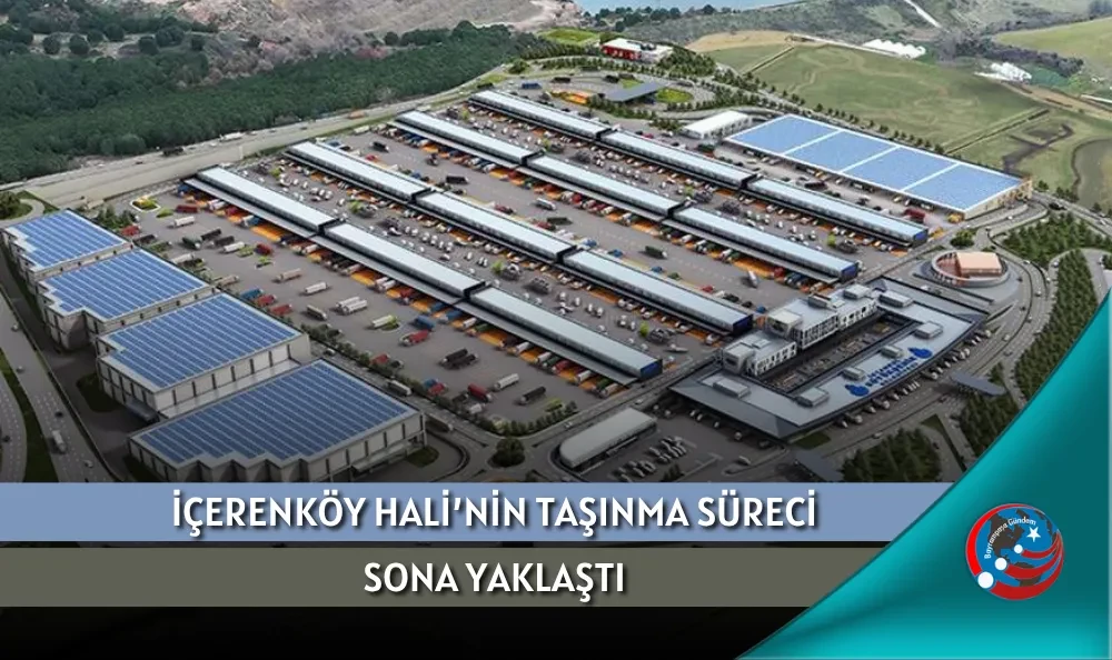 İÇERENKÖY HALİ’NİN TAŞINMA SÜRECİ SONA YAKLAŞTI