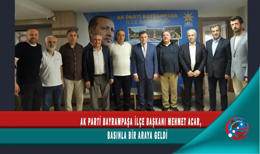 AK PARTİ BAYRAMPAŞA İLÇE BAŞKANI MEHMET ACAR, BASINLA BİR ARAYA GELDİ