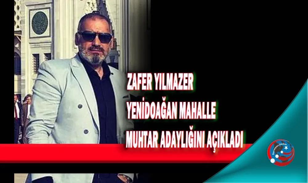 ZAFER YILMAZER YENİDOAĞAN MAHALLE MUHTAR ADAYLIĞINI AÇIKLADI