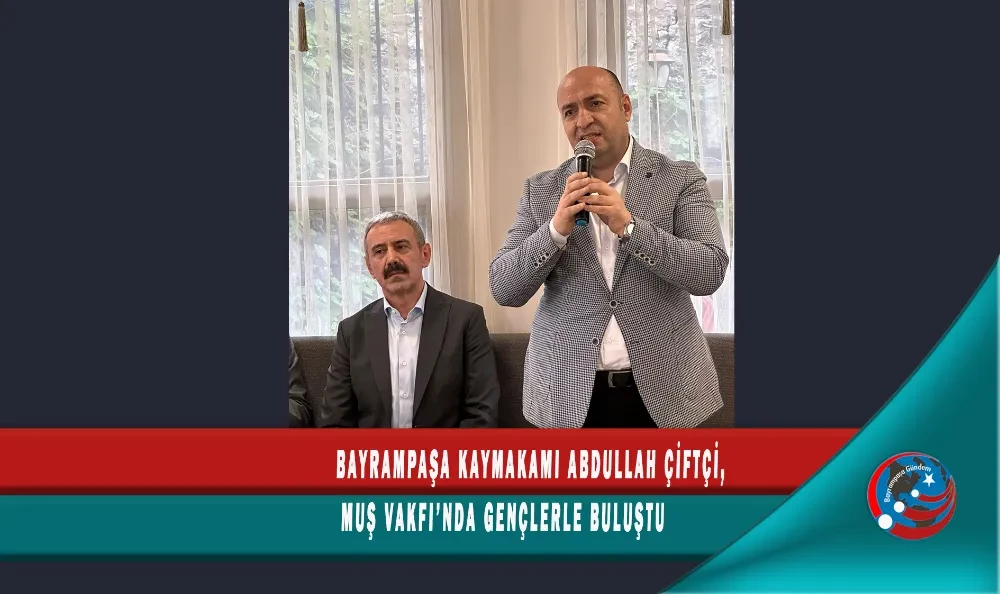 BAYRAMPAŞA KAYMAKAMI ABDULLAH ÇİFTÇİ, MUŞ VAKFI’NDA GENÇLERLE BULUŞTU