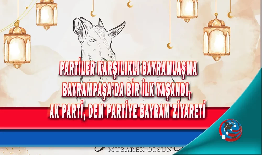 PARTİLER BAYRAMLAŞTI, BAYRAMPAŞA’DA BİR İLK YAŞANDI, AK PARTİ DEM PARTİYE BAYRAM ZİYARETİ