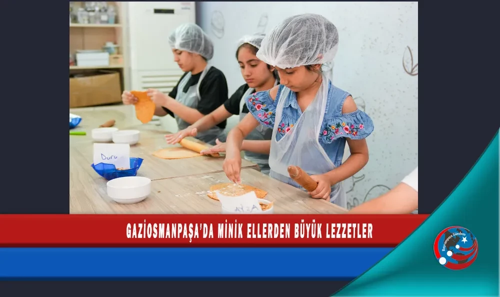 GAZİOSMANPAŞA’DA MİNİK ELLERDEN BÜYÜK LEZZETLER