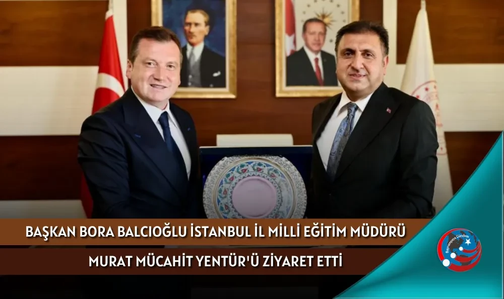 BAŞKAN BORA BALCIOĞLU İSTANBUL İL MİLLİ EĞİTİM MÜDÜRÜ MURAT MÜCAHİT YENTÜR