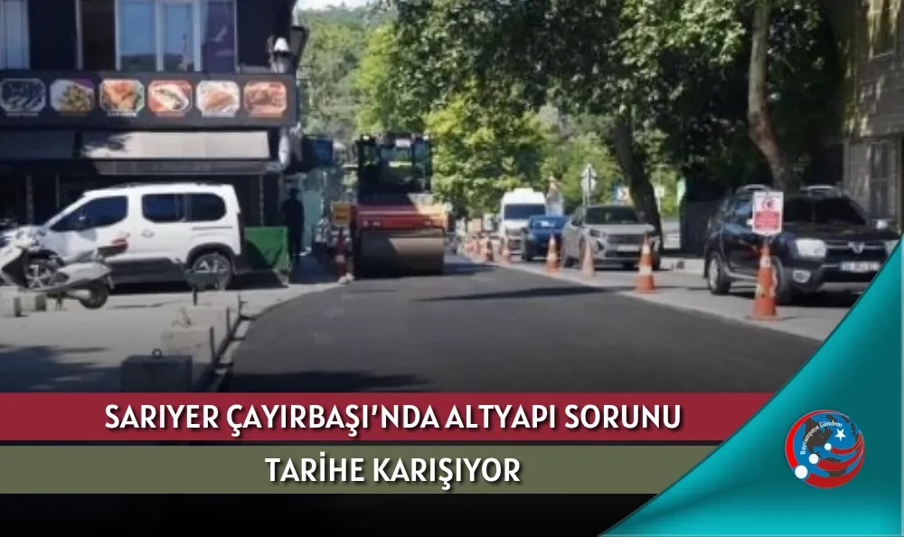 SARIYER ÇAYIRBAŞI’NDA ALTYAPI SORUNU TARİHE KARIŞIYOR