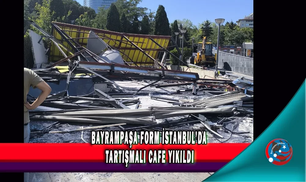 BAYRAMPAŞA FORM İSTANBUL’DA TARTIŞMALI CAFE YIKILDI