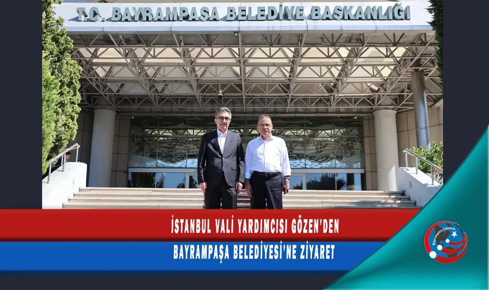 İSTANBUL VALİ YARDIMCISI GÖZEN’DEN BAYRAMPAŞA BELEDİYESİ’NE ZİYARET