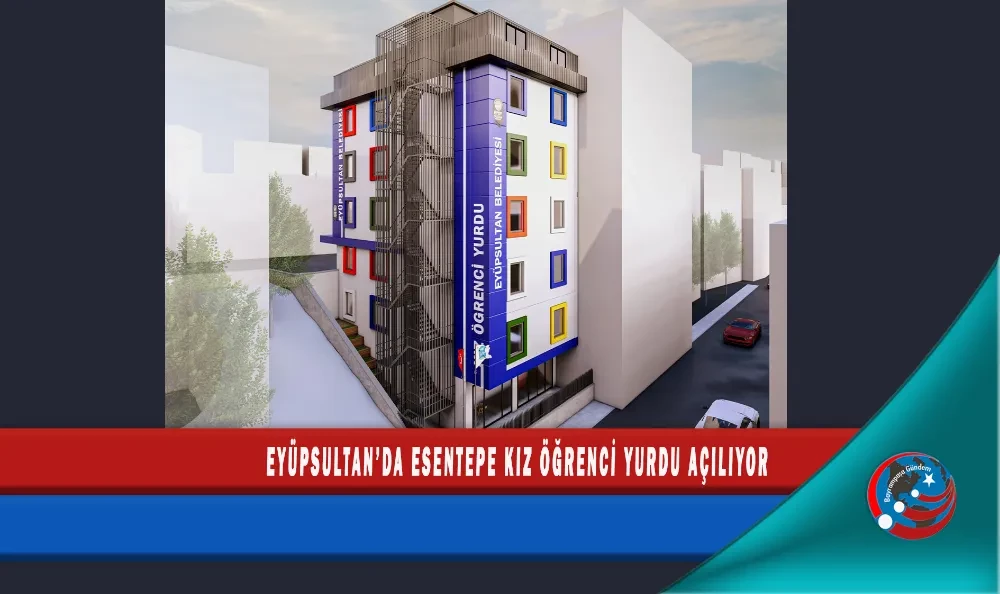 EYÜPSULTAN’DA ESENTEPE KIZ ÖĞRENCİ YURDU AÇILIYOR