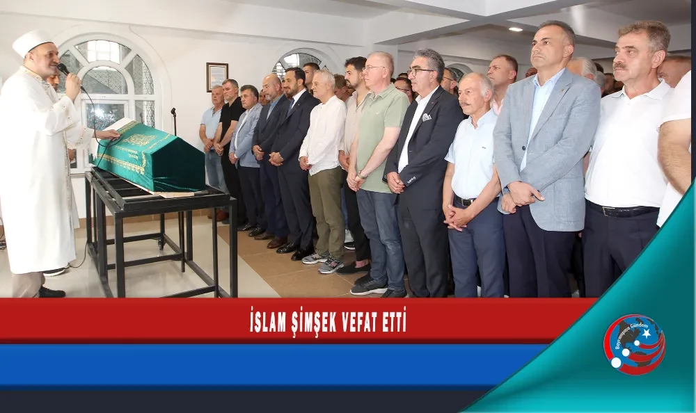 İSLAM ŞİMŞEK VEFAT ETTİ