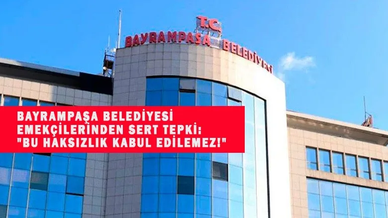 BAYRAMPAŞA BELEDİYESİ EMEKÇİLERİNDEN SERT TEPKİ: "BU HAKSIZLIK KABUL EDİLEMEZ!"